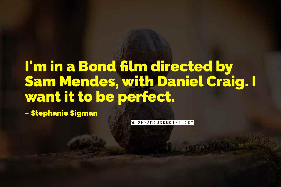 Stephanie Sigman Quotes: I'm in a Bond film directed by Sam Mendes, with Daniel Craig. I want it to be perfect.