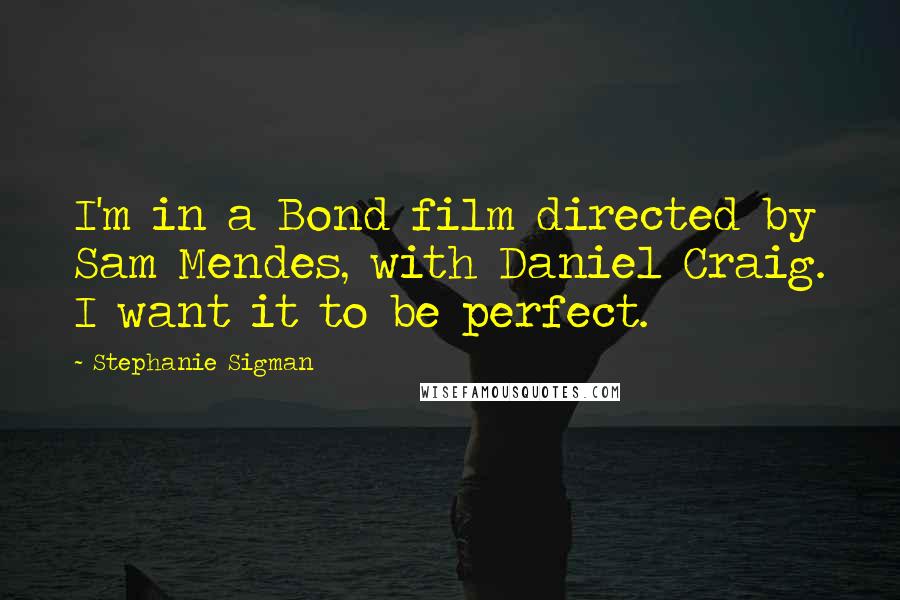 Stephanie Sigman Quotes: I'm in a Bond film directed by Sam Mendes, with Daniel Craig. I want it to be perfect.