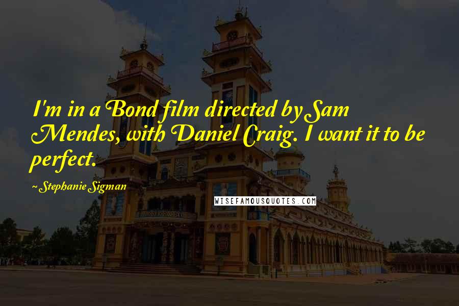 Stephanie Sigman Quotes: I'm in a Bond film directed by Sam Mendes, with Daniel Craig. I want it to be perfect.