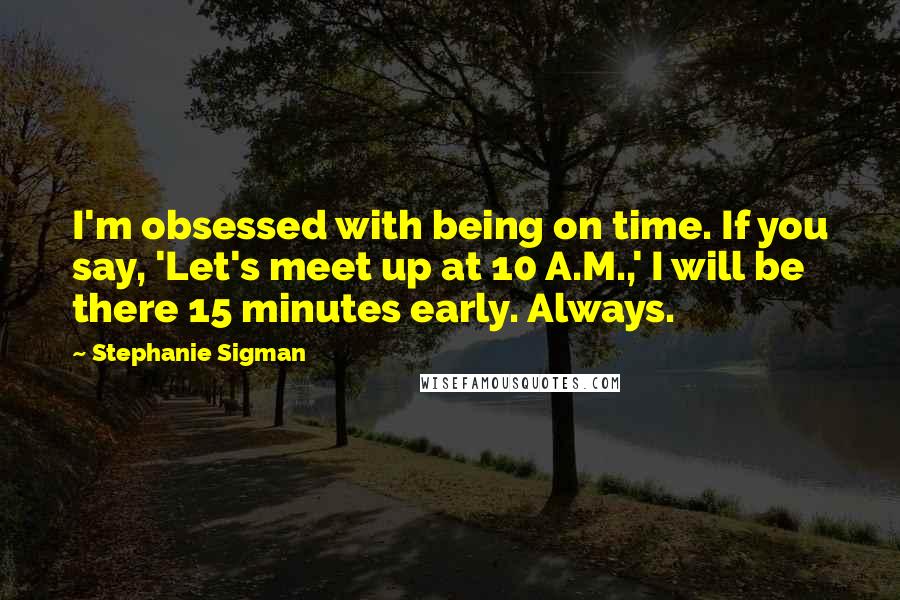 Stephanie Sigman Quotes: I'm obsessed with being on time. If you say, 'Let's meet up at 10 A.M.,' I will be there 15 minutes early. Always.