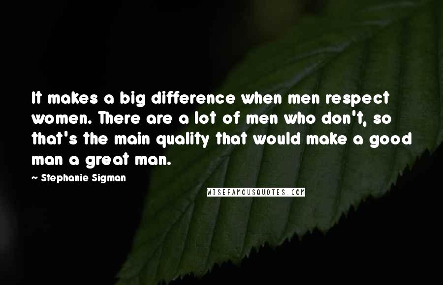 Stephanie Sigman Quotes: It makes a big difference when men respect women. There are a lot of men who don't, so that's the main quality that would make a good man a great man.