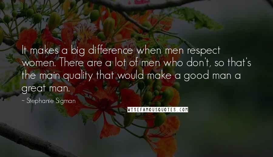 Stephanie Sigman Quotes: It makes a big difference when men respect women. There are a lot of men who don't, so that's the main quality that would make a good man a great man.