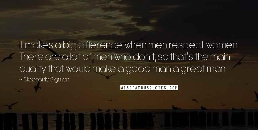 Stephanie Sigman Quotes: It makes a big difference when men respect women. There are a lot of men who don't, so that's the main quality that would make a good man a great man.