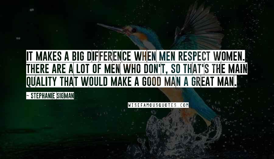 Stephanie Sigman Quotes: It makes a big difference when men respect women. There are a lot of men who don't, so that's the main quality that would make a good man a great man.