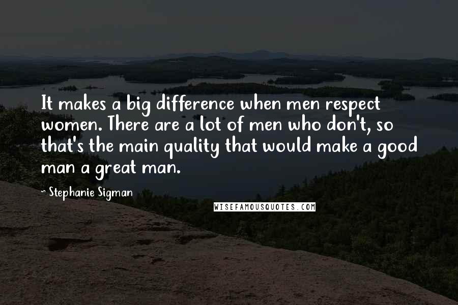 Stephanie Sigman Quotes: It makes a big difference when men respect women. There are a lot of men who don't, so that's the main quality that would make a good man a great man.