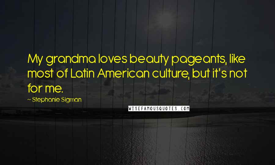 Stephanie Sigman Quotes: My grandma loves beauty pageants, like most of Latin American culture, but it's not for me.