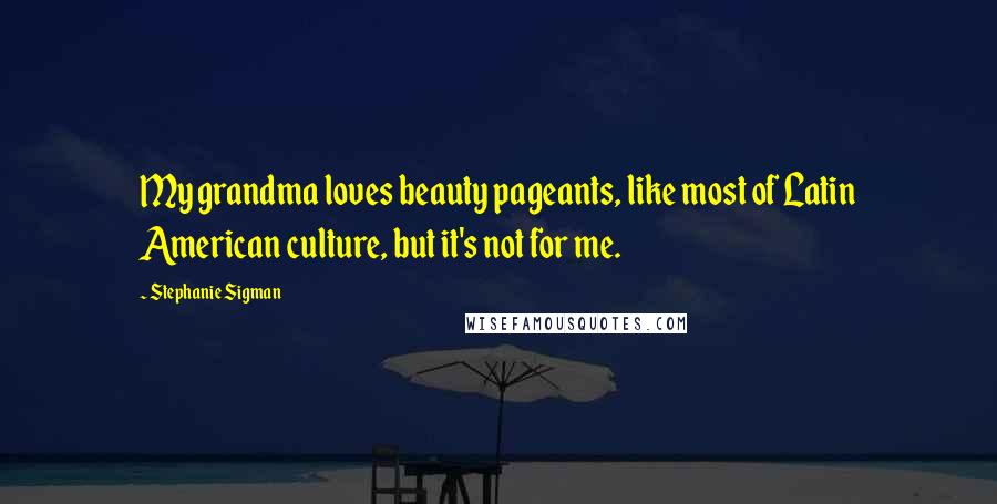 Stephanie Sigman Quotes: My grandma loves beauty pageants, like most of Latin American culture, but it's not for me.