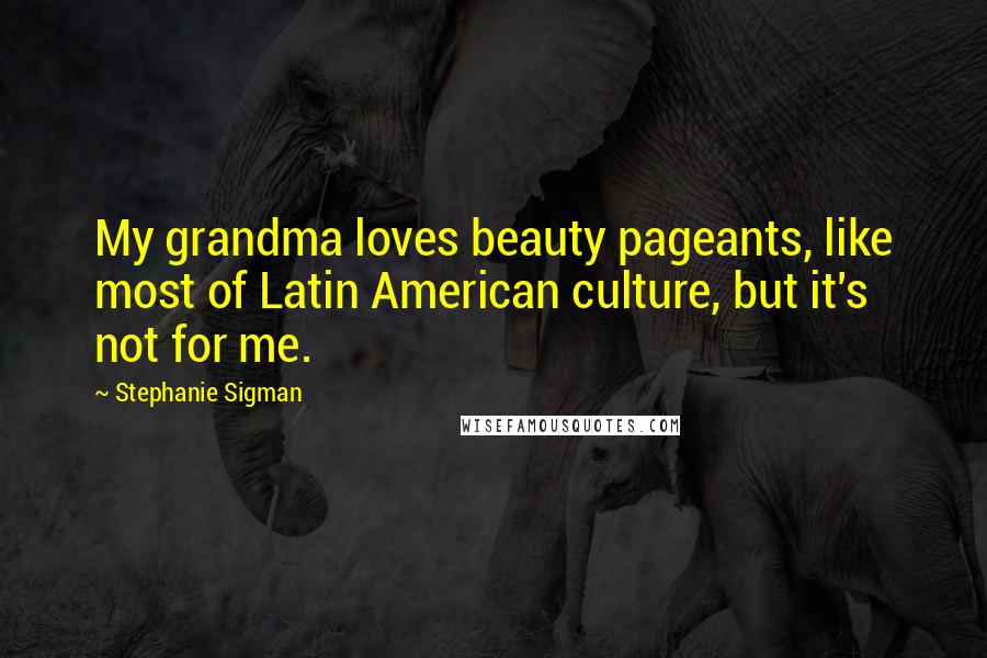 Stephanie Sigman Quotes: My grandma loves beauty pageants, like most of Latin American culture, but it's not for me.