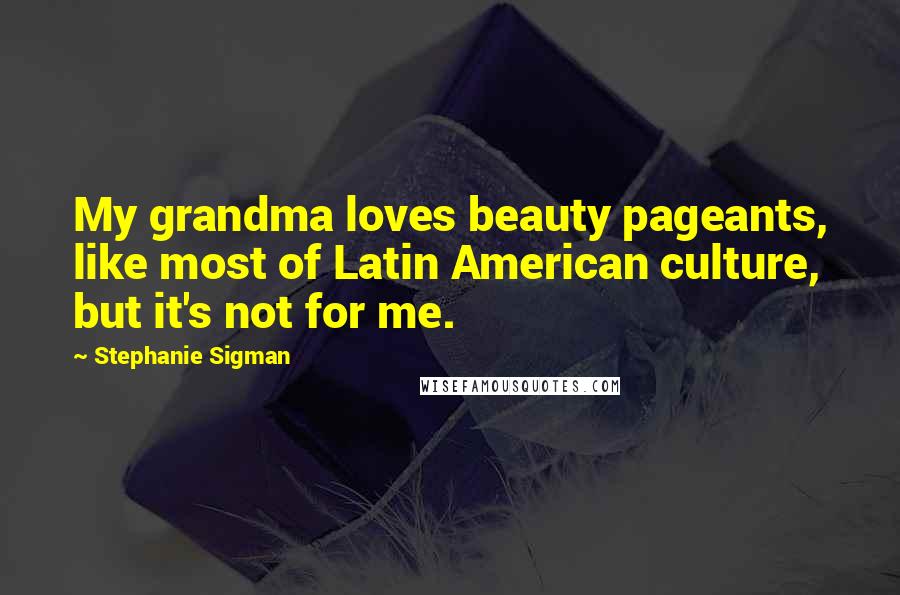 Stephanie Sigman Quotes: My grandma loves beauty pageants, like most of Latin American culture, but it's not for me.