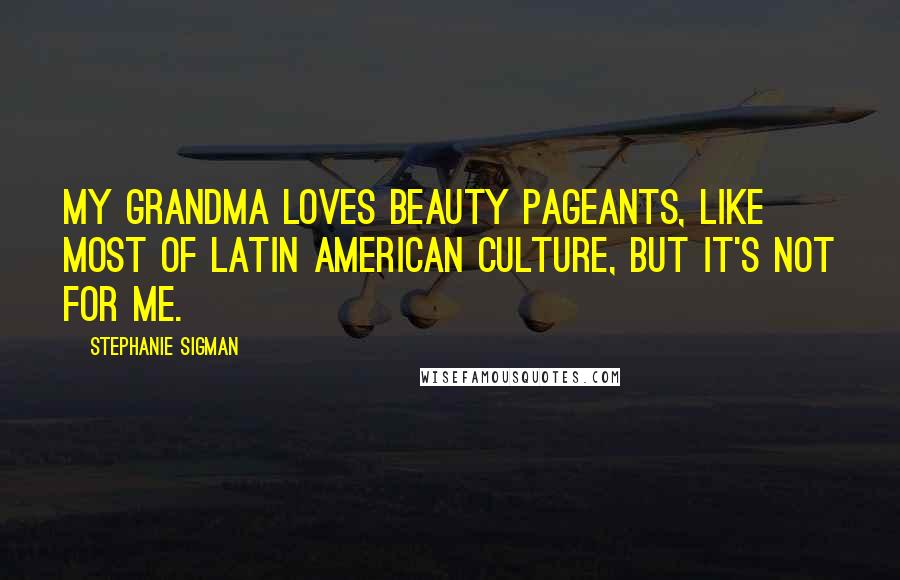 Stephanie Sigman Quotes: My grandma loves beauty pageants, like most of Latin American culture, but it's not for me.