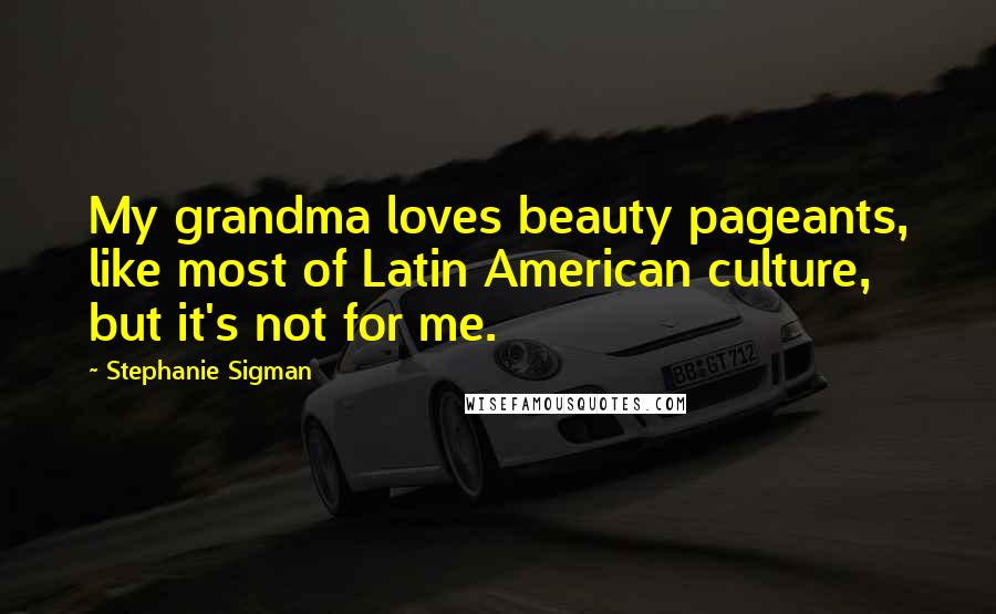 Stephanie Sigman Quotes: My grandma loves beauty pageants, like most of Latin American culture, but it's not for me.