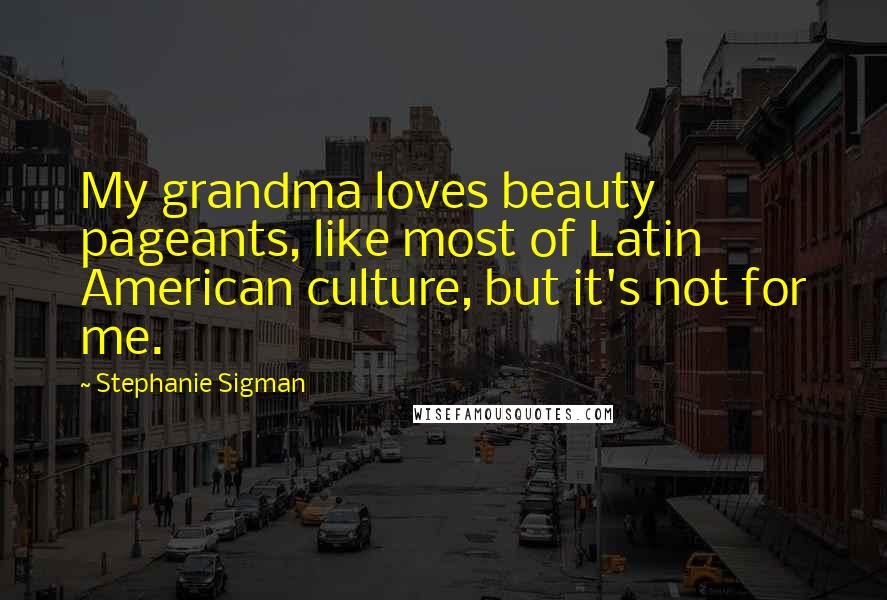 Stephanie Sigman Quotes: My grandma loves beauty pageants, like most of Latin American culture, but it's not for me.