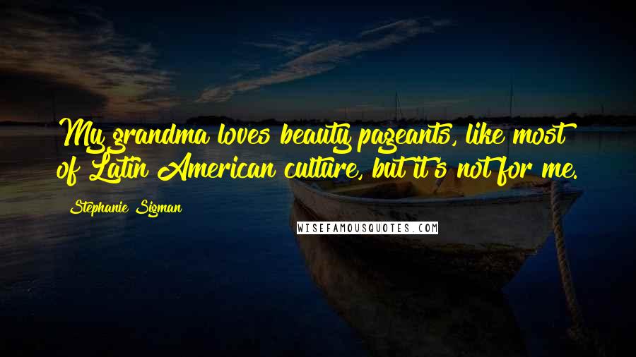 Stephanie Sigman Quotes: My grandma loves beauty pageants, like most of Latin American culture, but it's not for me.