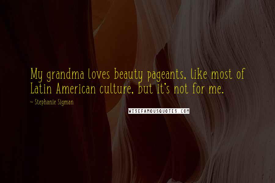 Stephanie Sigman Quotes: My grandma loves beauty pageants, like most of Latin American culture, but it's not for me.