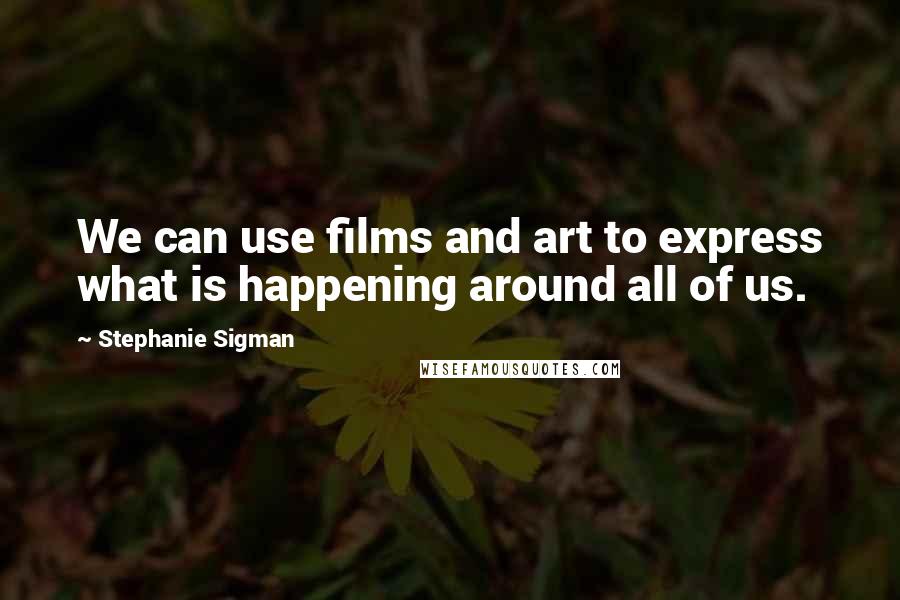 Stephanie Sigman Quotes: We can use films and art to express what is happening around all of us.