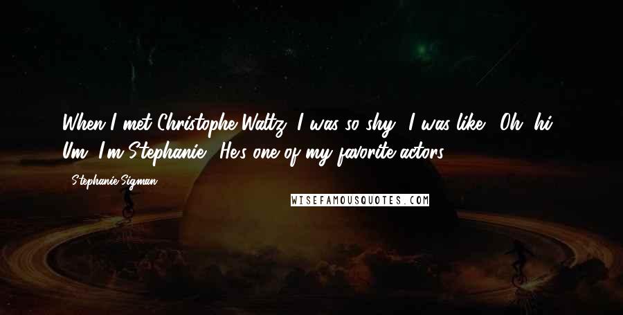 Stephanie Sigman Quotes: When I met Christophe Waltz, I was so shy! I was like, 'Oh, hi! Um, I'm Stephanie!' He's one of my favorite actors.