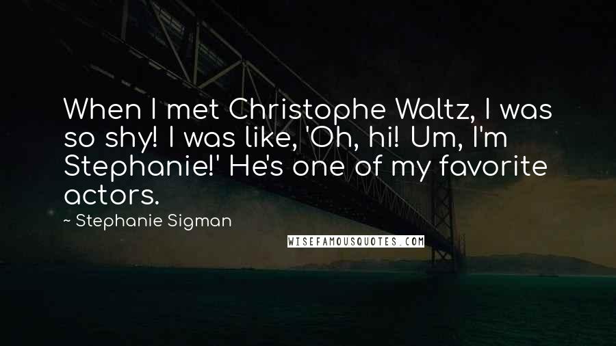 Stephanie Sigman Quotes: When I met Christophe Waltz, I was so shy! I was like, 'Oh, hi! Um, I'm Stephanie!' He's one of my favorite actors.