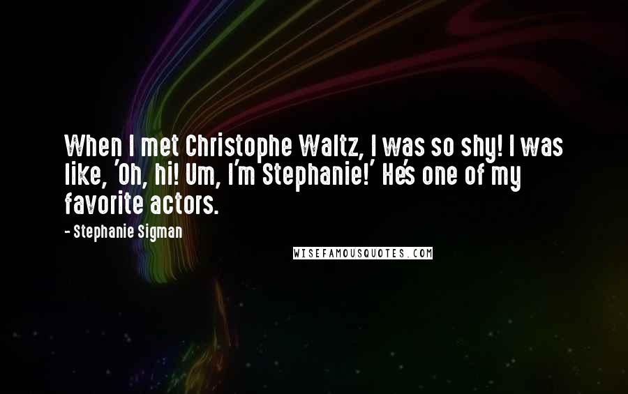 Stephanie Sigman Quotes: When I met Christophe Waltz, I was so shy! I was like, 'Oh, hi! Um, I'm Stephanie!' He's one of my favorite actors.