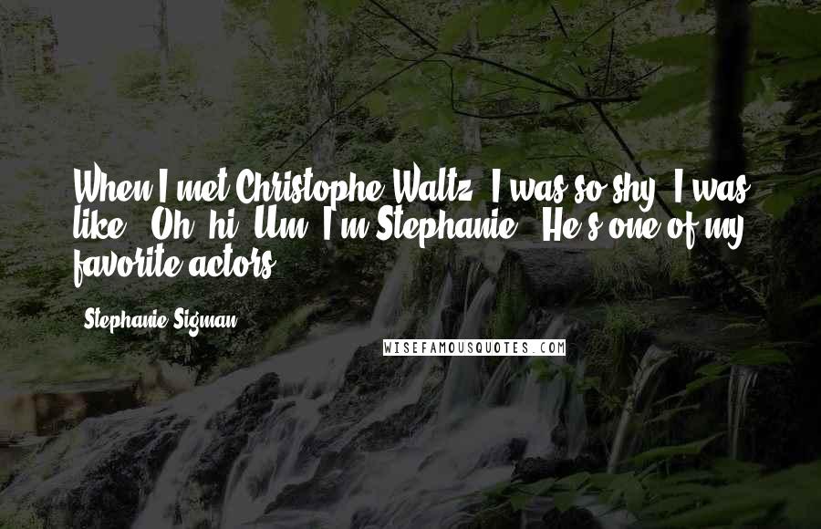 Stephanie Sigman Quotes: When I met Christophe Waltz, I was so shy! I was like, 'Oh, hi! Um, I'm Stephanie!' He's one of my favorite actors.