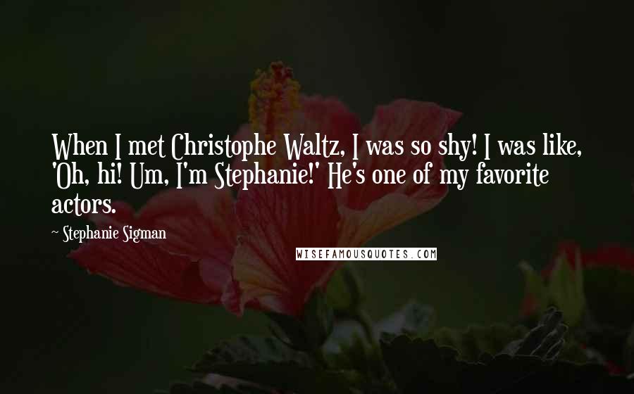 Stephanie Sigman Quotes: When I met Christophe Waltz, I was so shy! I was like, 'Oh, hi! Um, I'm Stephanie!' He's one of my favorite actors.