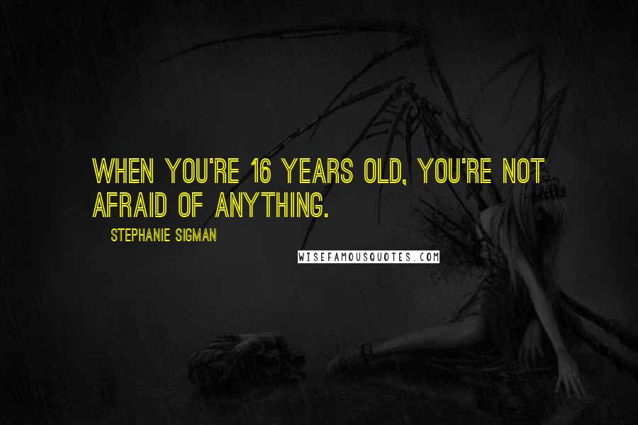 Stephanie Sigman Quotes: When you're 16 years old, you're not afraid of anything.