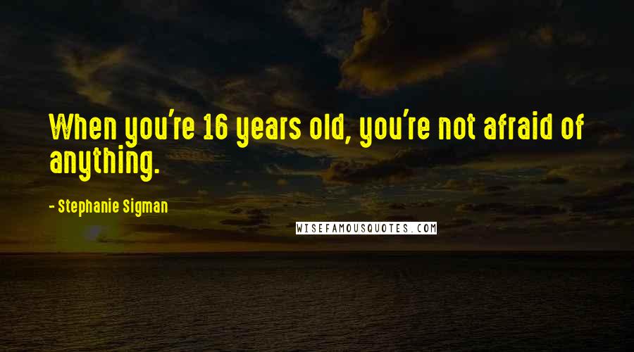 Stephanie Sigman Quotes: When you're 16 years old, you're not afraid of anything.