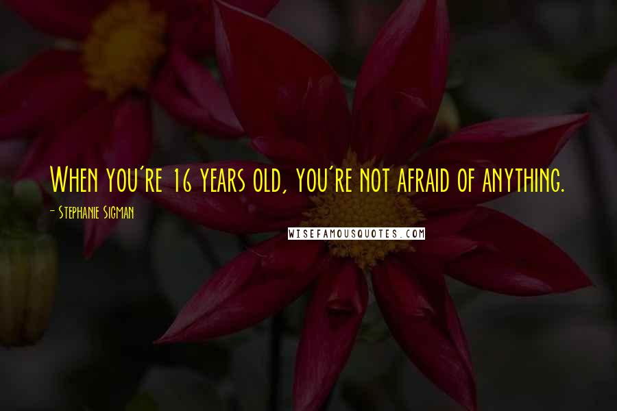 Stephanie Sigman Quotes: When you're 16 years old, you're not afraid of anything.