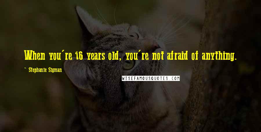 Stephanie Sigman Quotes: When you're 16 years old, you're not afraid of anything.