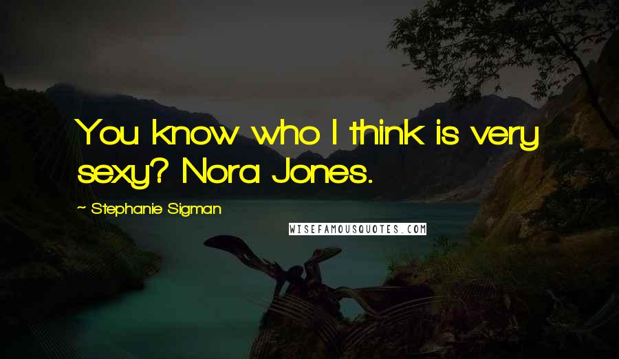 Stephanie Sigman Quotes: You know who I think is very sexy? Nora Jones.