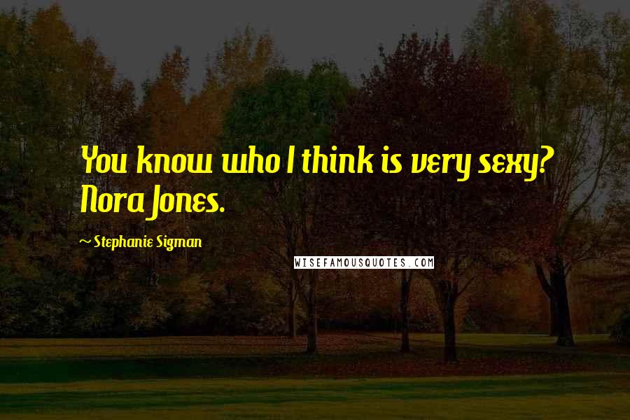 Stephanie Sigman Quotes: You know who I think is very sexy? Nora Jones.