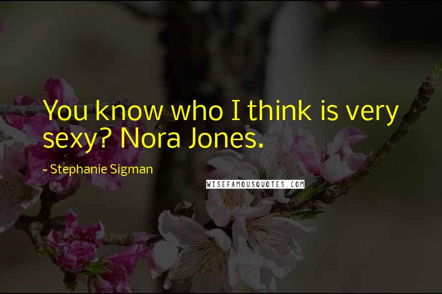 Stephanie Sigman Quotes: You know who I think is very sexy? Nora Jones.