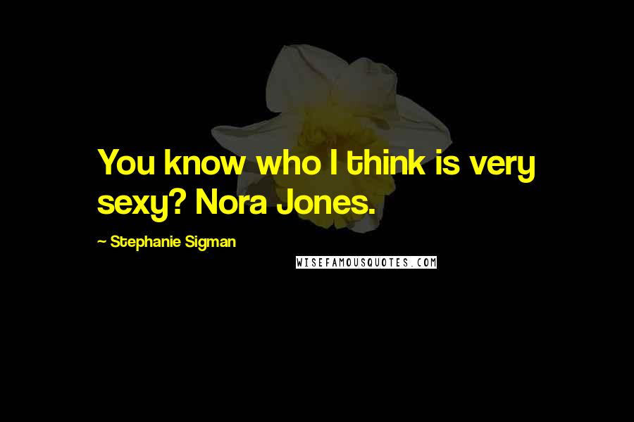 Stephanie Sigman Quotes: You know who I think is very sexy? Nora Jones.