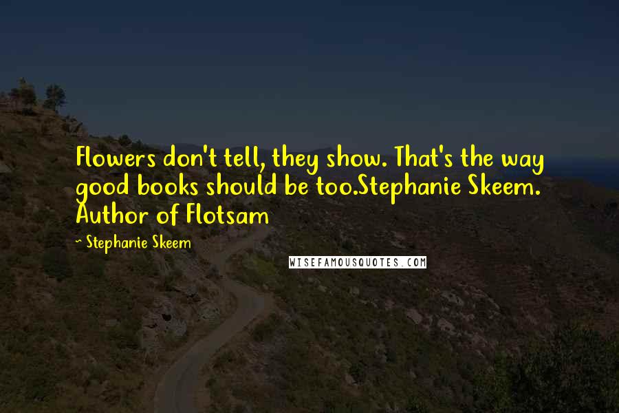 Stephanie Skeem Quotes: Flowers don't tell, they show. That's the way good books should be too.Stephanie Skeem. Author of Flotsam