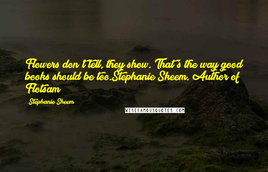 Stephanie Skeem Quotes: Flowers don't tell, they show. That's the way good books should be too.Stephanie Skeem. Author of Flotsam