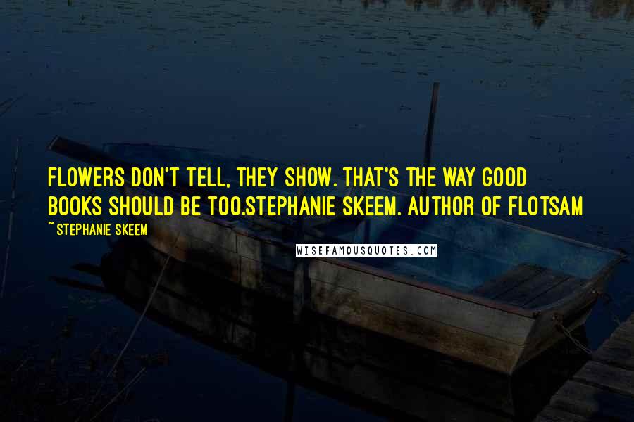 Stephanie Skeem Quotes: Flowers don't tell, they show. That's the way good books should be too.Stephanie Skeem. Author of Flotsam