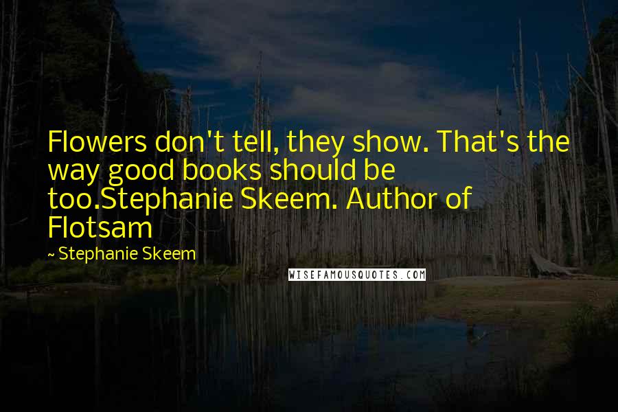 Stephanie Skeem Quotes: Flowers don't tell, they show. That's the way good books should be too.Stephanie Skeem. Author of Flotsam