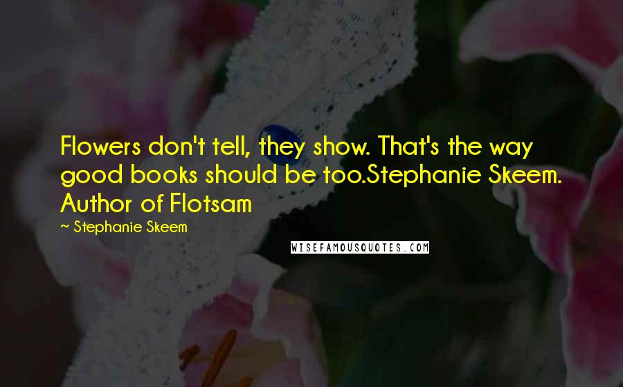 Stephanie Skeem Quotes: Flowers don't tell, they show. That's the way good books should be too.Stephanie Skeem. Author of Flotsam