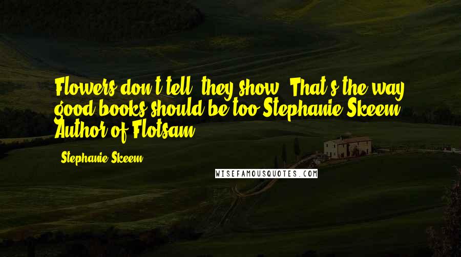 Stephanie Skeem Quotes: Flowers don't tell, they show. That's the way good books should be too.Stephanie Skeem. Author of Flotsam