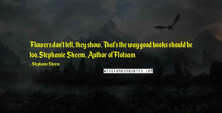 Stephanie Skeem Quotes: Flowers don't tell, they show. That's the way good books should be too.Stephanie Skeem. Author of Flotsam