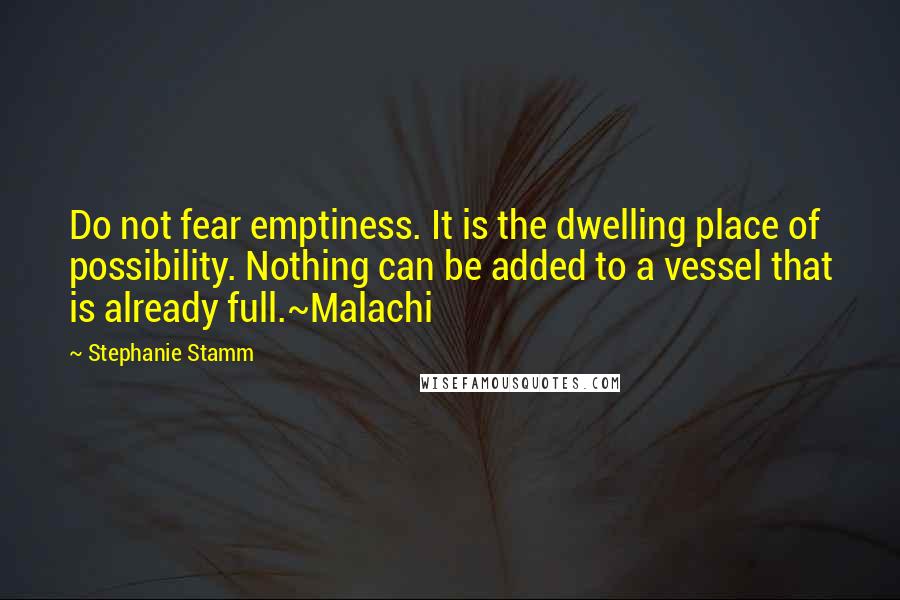 Stephanie Stamm Quotes: Do not fear emptiness. It is the dwelling place of possibility. Nothing can be added to a vessel that is already full.~Malachi