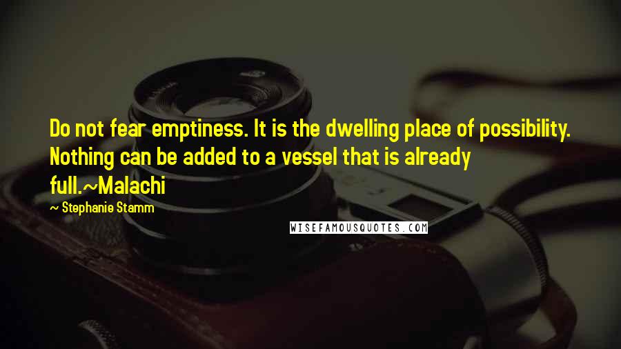 Stephanie Stamm Quotes: Do not fear emptiness. It is the dwelling place of possibility. Nothing can be added to a vessel that is already full.~Malachi