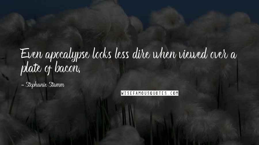Stephanie Stamm Quotes: Even apocalypse looks less dire when viewed over a plate of bacon.