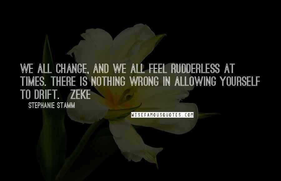 Stephanie Stamm Quotes: We all change, and we all feel rudderless at times. there is nothing wrong in allowing yourself to drift.~Zeke