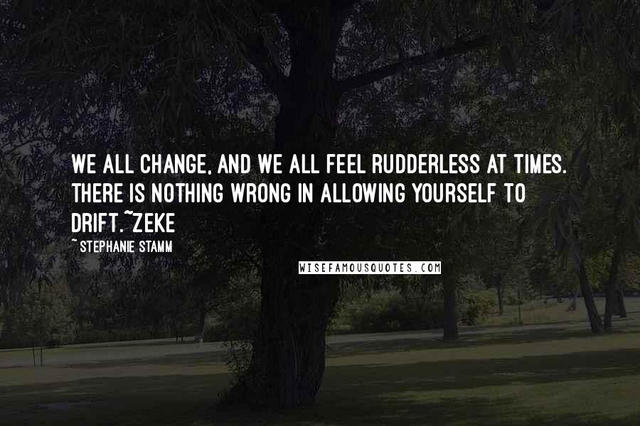 Stephanie Stamm Quotes: We all change, and we all feel rudderless at times. there is nothing wrong in allowing yourself to drift.~Zeke