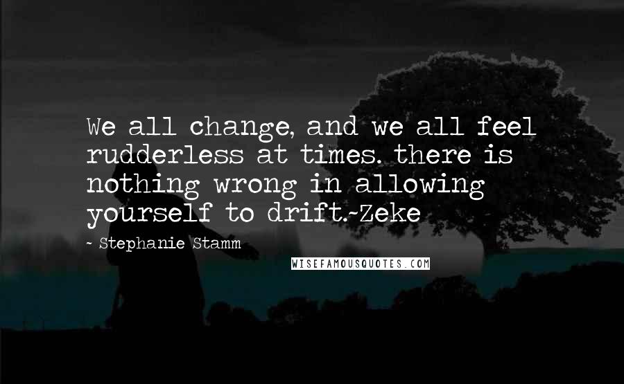 Stephanie Stamm Quotes: We all change, and we all feel rudderless at times. there is nothing wrong in allowing yourself to drift.~Zeke