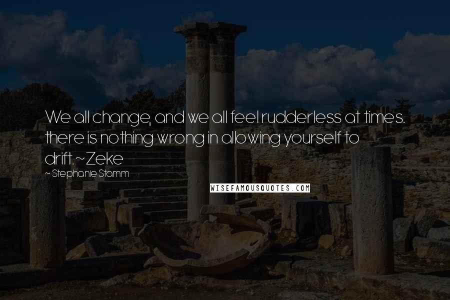 Stephanie Stamm Quotes: We all change, and we all feel rudderless at times. there is nothing wrong in allowing yourself to drift.~Zeke