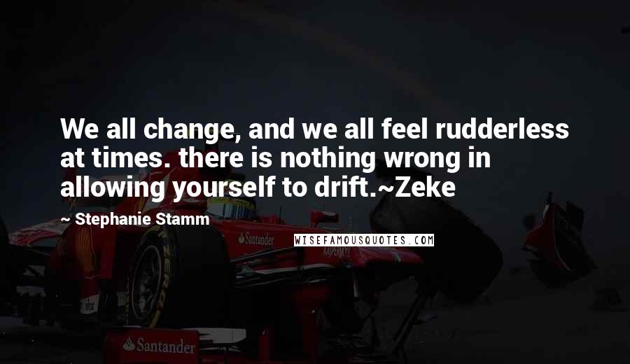 Stephanie Stamm Quotes: We all change, and we all feel rudderless at times. there is nothing wrong in allowing yourself to drift.~Zeke