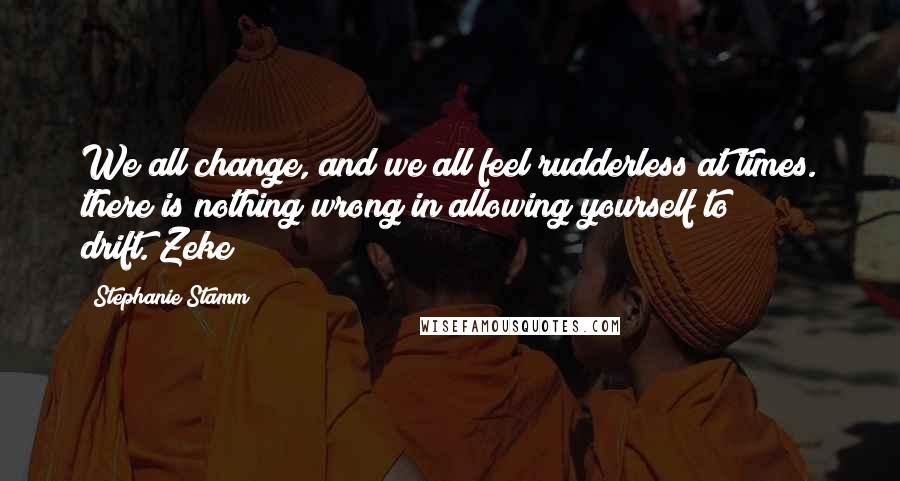 Stephanie Stamm Quotes: We all change, and we all feel rudderless at times. there is nothing wrong in allowing yourself to drift.~Zeke