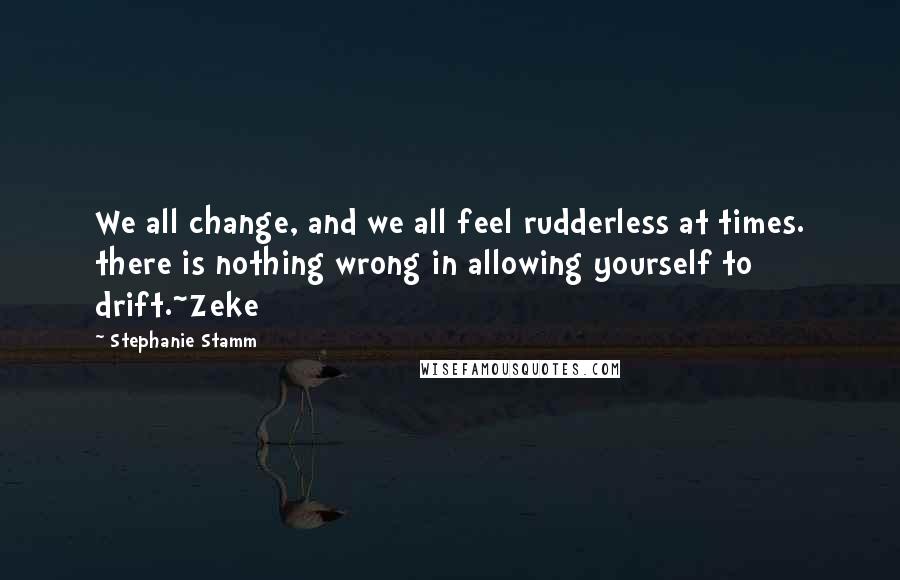 Stephanie Stamm Quotes: We all change, and we all feel rudderless at times. there is nothing wrong in allowing yourself to drift.~Zeke