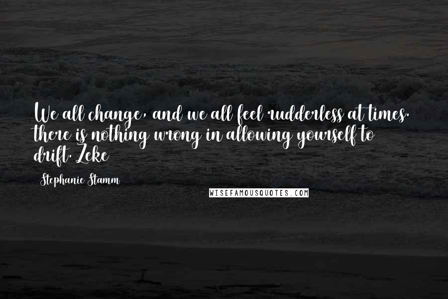 Stephanie Stamm Quotes: We all change, and we all feel rudderless at times. there is nothing wrong in allowing yourself to drift.~Zeke